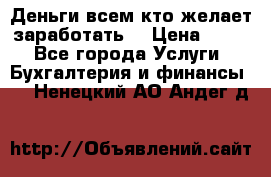 Деньги всем кто желает заработать. › Цена ­ 500 - Все города Услуги » Бухгалтерия и финансы   . Ненецкий АО,Андег д.